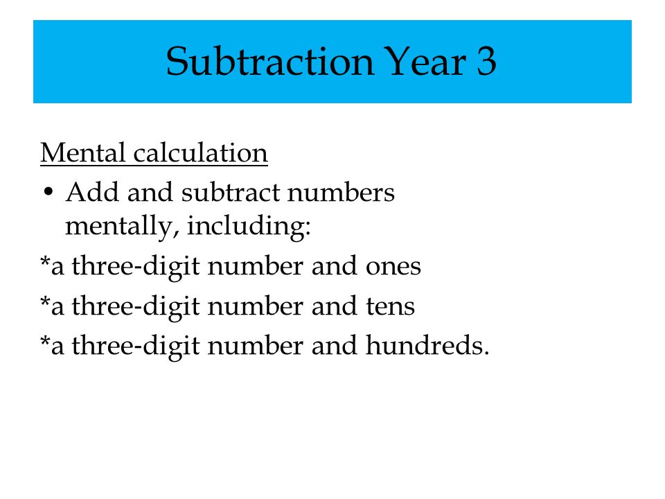 Subtraction Year 3 Mental calculation Add and subtract numbers mentally, including: *a three ‐ digit number and ones *a three ‐ digit number and tens *a three ‐ digit number and hundreds.