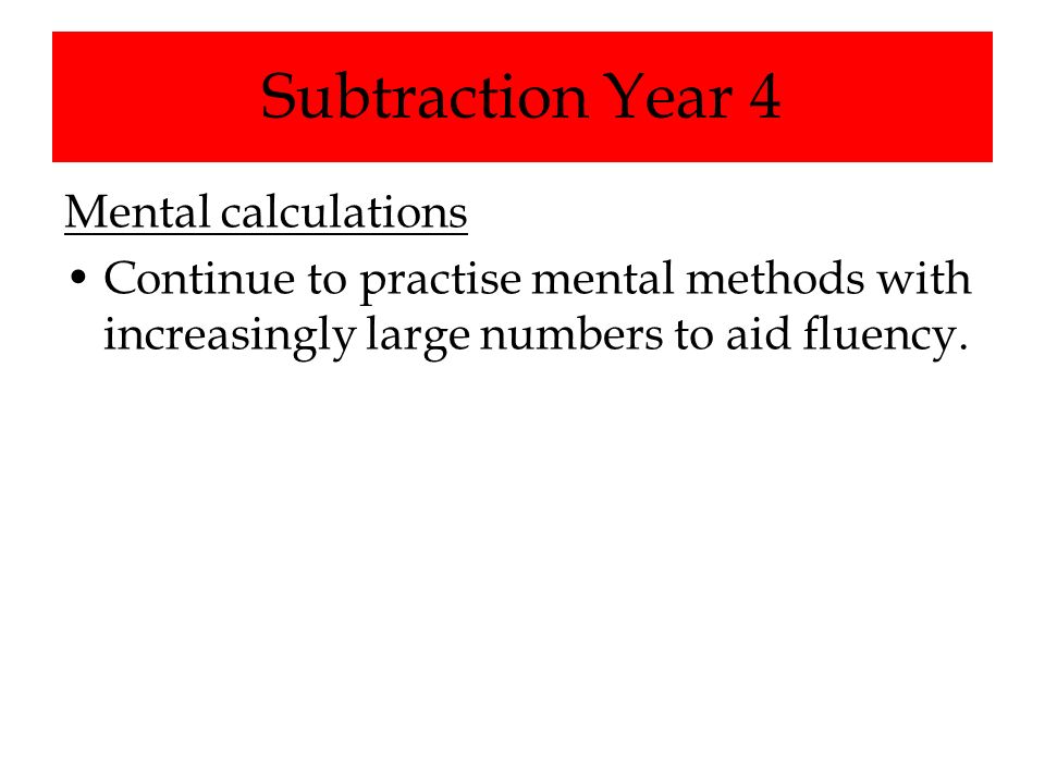 Subtraction Year 4 Mental calculations Continue to practise mental methods with increasingly large numbers to aid fluency.