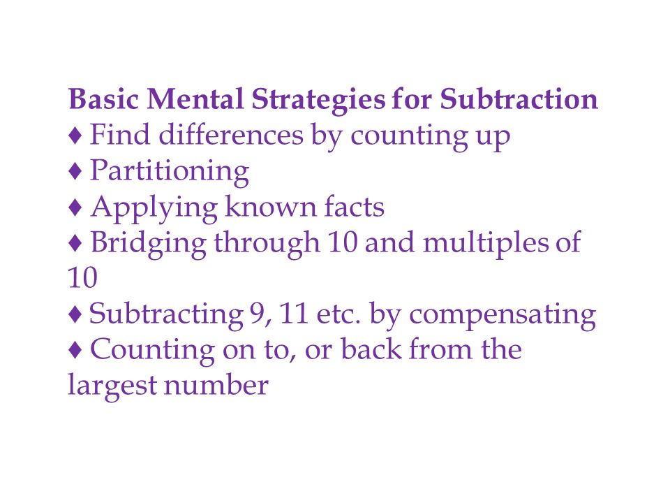 Basic Mental Strategies for Subtraction ♦ Find differences by counting up ♦ Partitioning ♦ Applying known facts ♦ Bridging through 10 and multiples of 10 ♦ Subtracting 9, 11 etc.