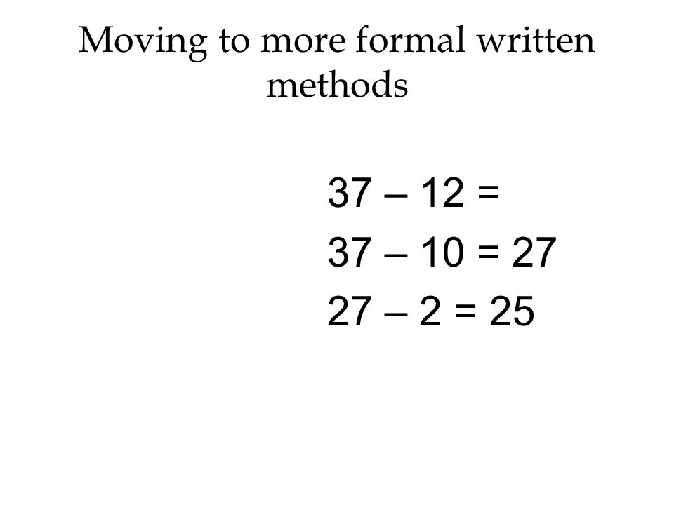 Moving to more formal written methods 37 – 12 = 37 – 10 = – 2 = 25