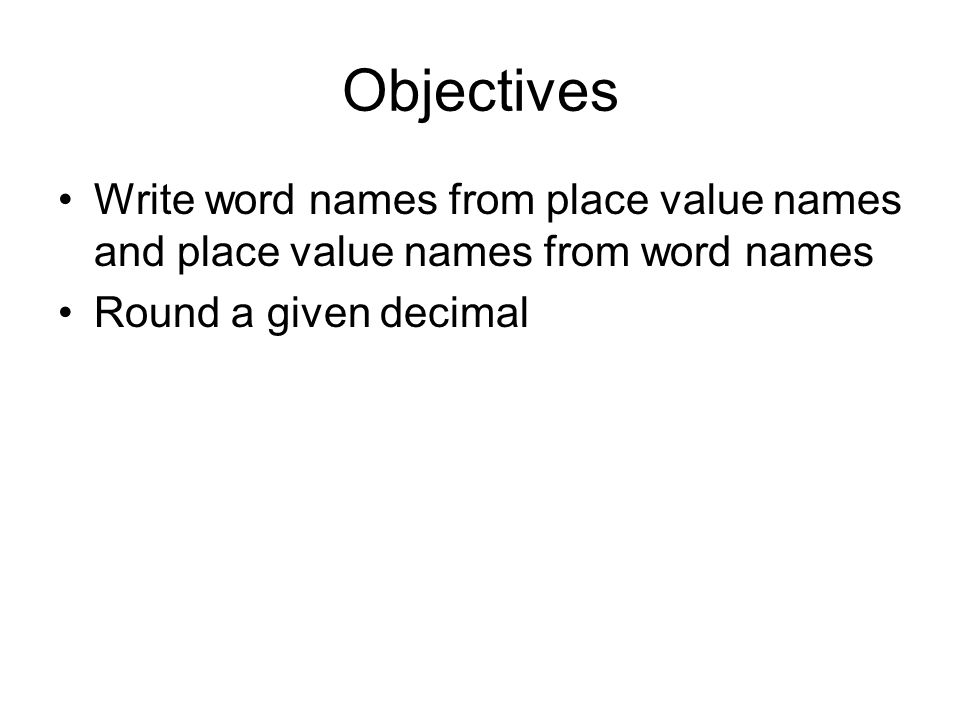 Objectives Write word names from place value names and place value names from word names Round a given decimal