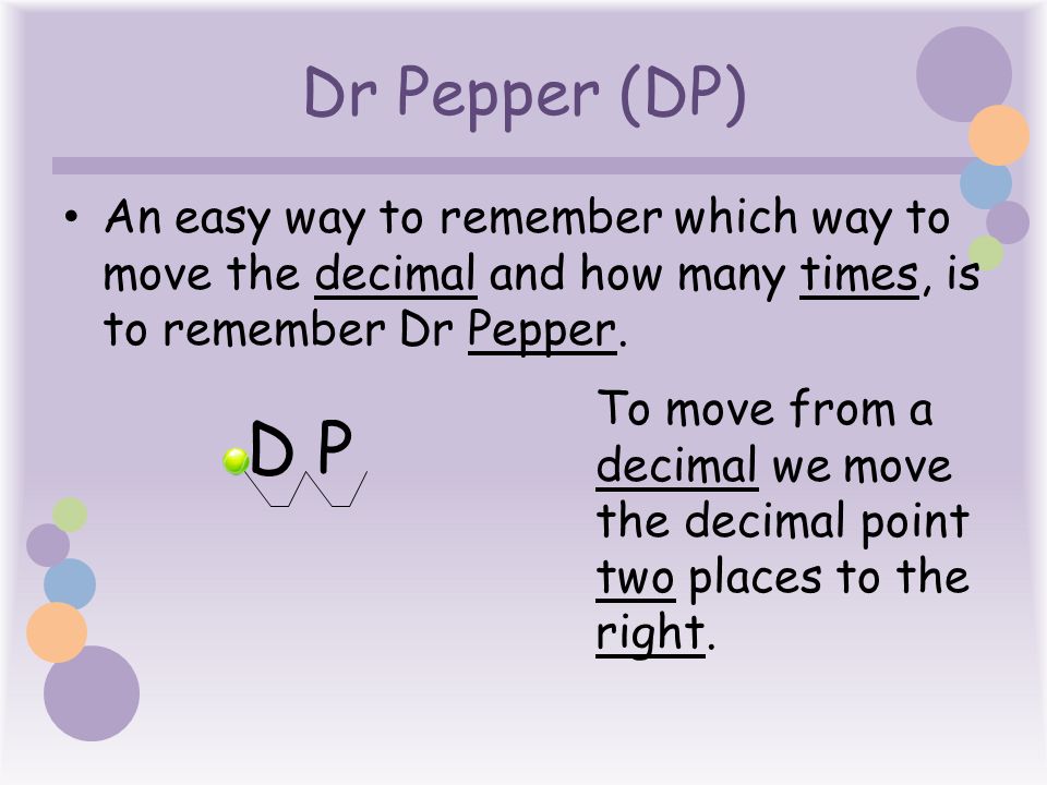 Dr Pepper (DP) An easy way to remember which way to move the decimal and how many times, is to remember Dr Pepper.