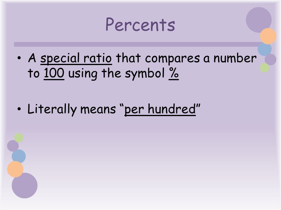 Percents A special ratio that compares a number to 100 using the symbol % Literally means per hundred