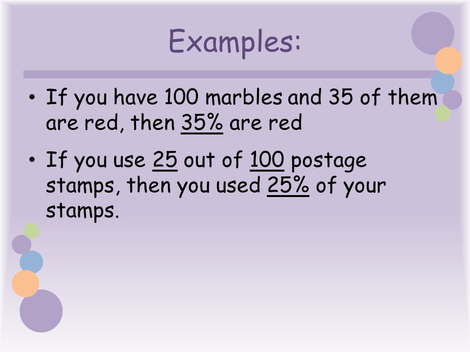 Examples: If you have 100 marbles and 35 of them are red, then 35% are red If you use 25 out of 100 postage stamps, then you used 25% of your stamps.