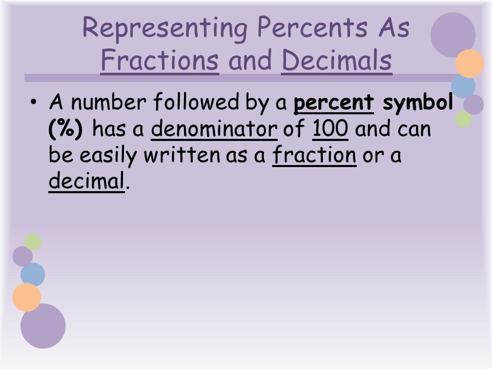 Representing Percents As Fractions and Decimals A number followed by a percent symbol (%) has a denominator of 100 and can be easily written as a fraction or a decimal.