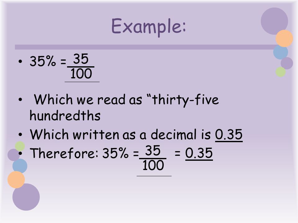 Example: 35% = Which we read as thirty-five hundredths Which written as a decimal is 0.35 Therefore: 35% = = 0.35