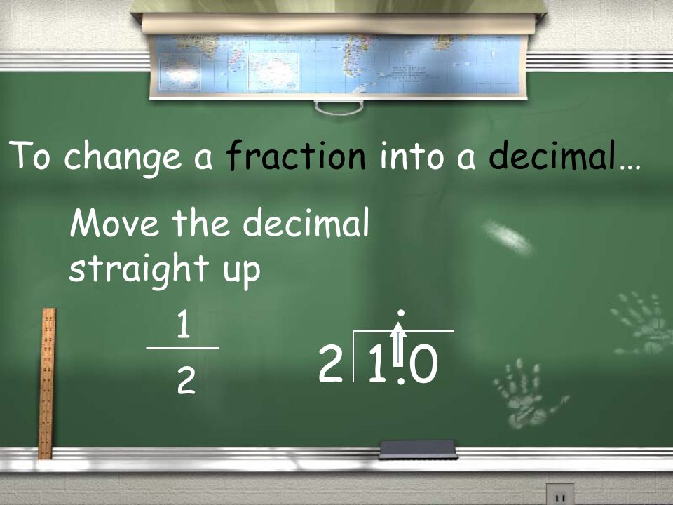 To change a fraction into a decimal… Move the decimal straight up