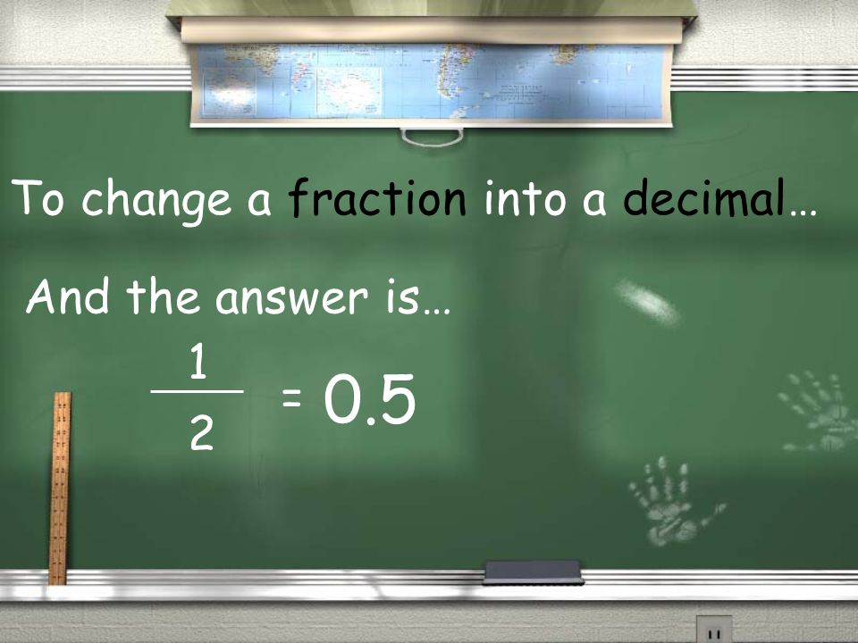 To change a fraction into a decimal… And the answer is… =