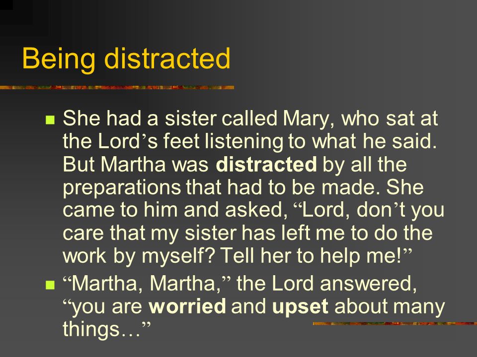Being distracted She had a sister called Mary, who sat at the Lord ’ s feet listening to what he said.