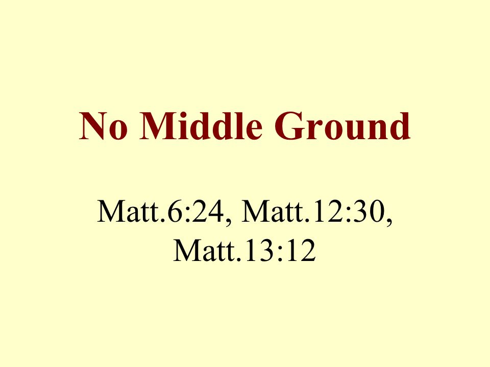 No Middle Ground Matt.6:24, Matt.12:30, Matt.13:12