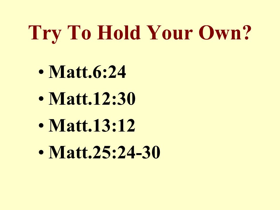 Try To Hold Your Own Matt.6:24 Matt.12:30 Matt.13:12 Matt.25:24-30