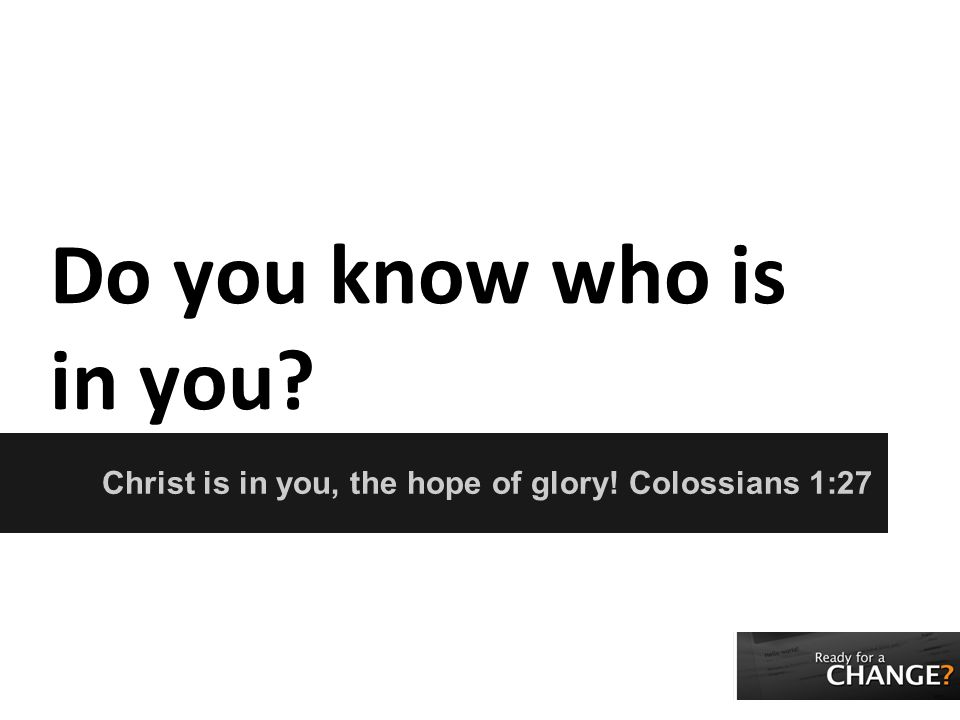 Do you know who is in you Christ is in you, the hope of glory! Colossians 1:27