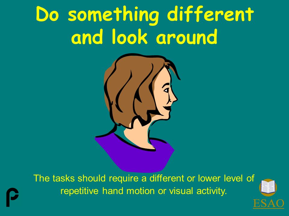 The tasks should require a different or lower level of repetitive hand motion or visual activity.