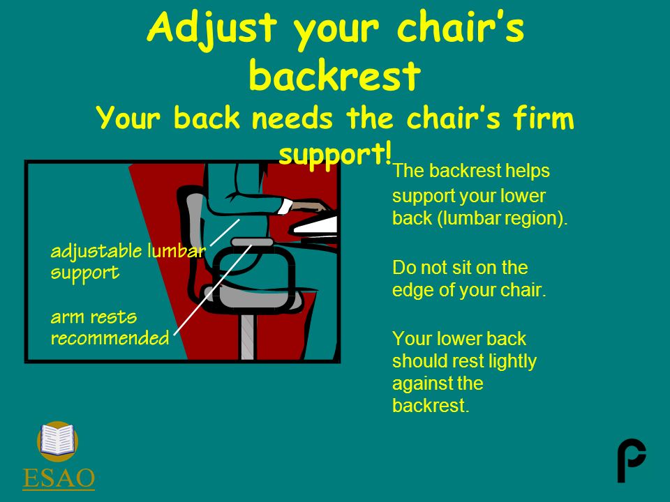 Adjust your chair’s backrest Your back needs the chair’s firm support.
