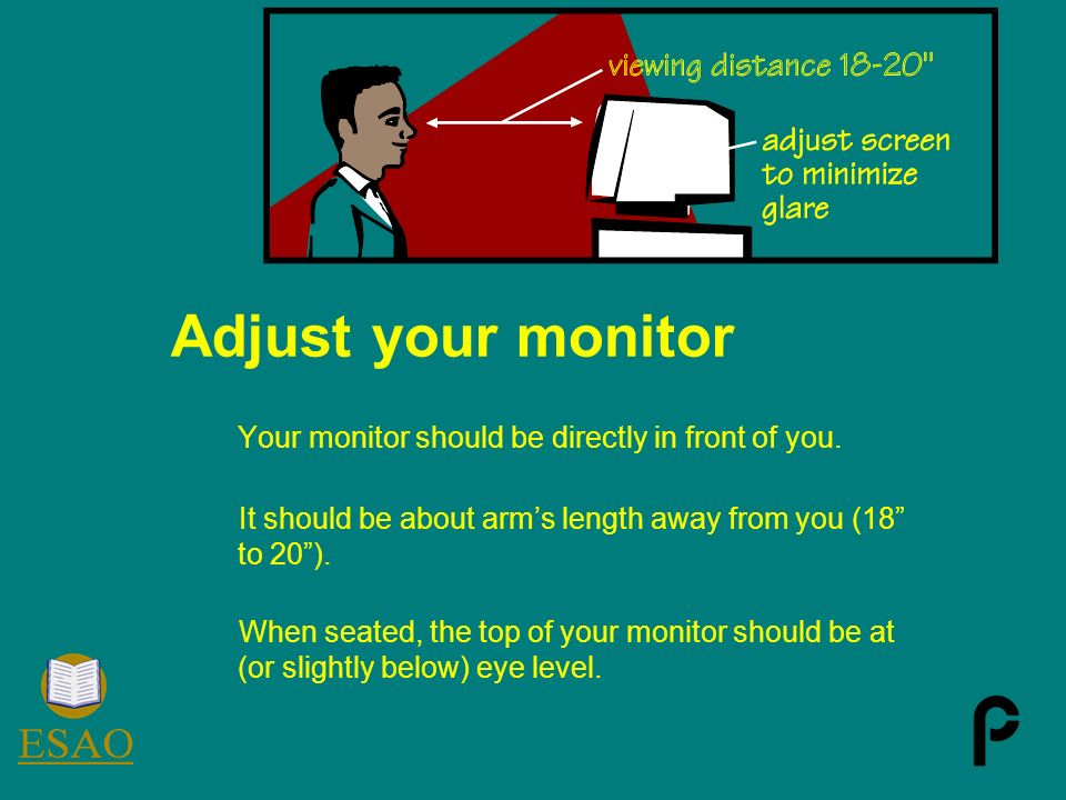 Adjust your monitor Your monitor should be directly in front of you.