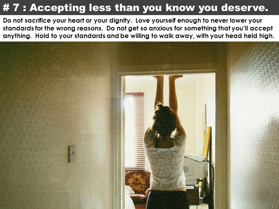 # 7 : Accepting less than you know you deserve. Do not sacrifice your heart or your dignity.