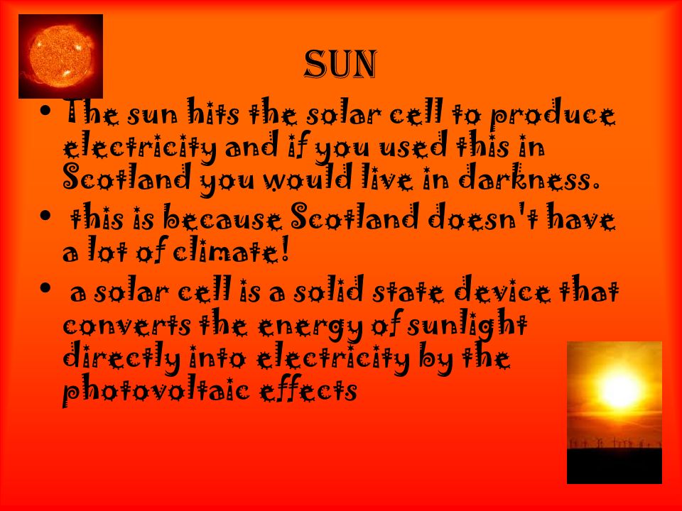 Sun The sun hits the solar cell to produce electricity and if you used this in Scotland you would live in darkness.