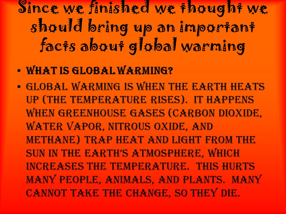 Since we finished we thought we should bring up an important facts about global warming What is global warming.