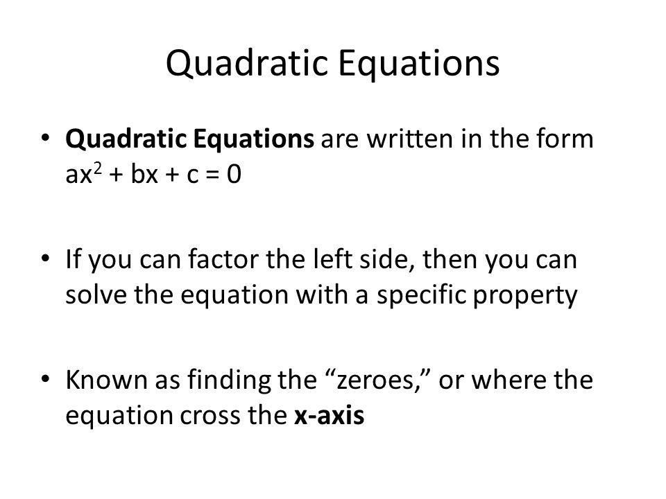 Quadratic Equations Quadratic Equations are written in the form ax 2 + bx + c = 0 If you can factor the left side, then you can solve the equation with a specific property Known as finding the zeroes, or where the equation cross the x-axis
