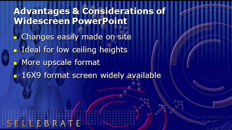 Advantages & Considerations of Widescreen PowerPoint Changes easily made on site Changes easily made on site Ideal for low ceiling heights Ideal for low ceiling heights More upscale format More upscale format 16X9 format screen widely available 16X9 format screen widely available