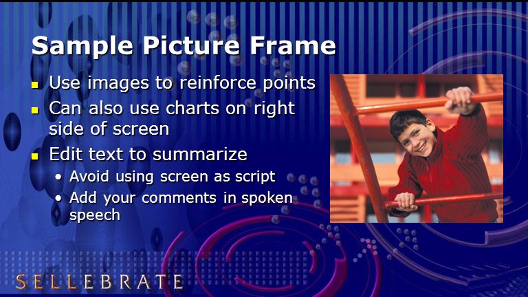 Sample Picture Frame Use images to reinforce points Use images to reinforce points Can also use charts on right side of screen Can also use charts on right side of screen Edit text to summarize Edit text to summarize Avoid using screen as scriptAvoid using screen as script Add your comments in spoken speechAdd your comments in spoken speech