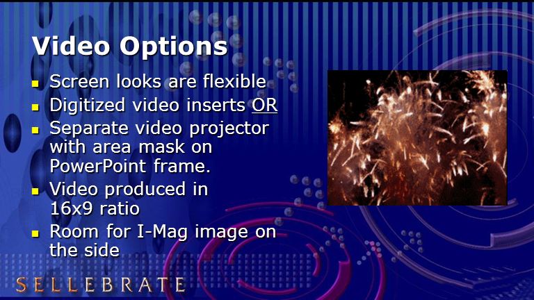 Video Options Screen looks are flexible Screen looks are flexible Digitized video inserts OR Digitized video inserts OR Separate video projector with area mask on PowerPoint frame.