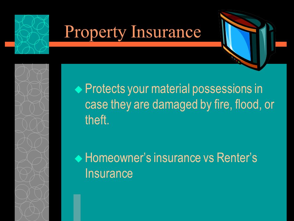 Property Insurance  Protects your material possessions in case they are damaged by fire, flood, or theft.