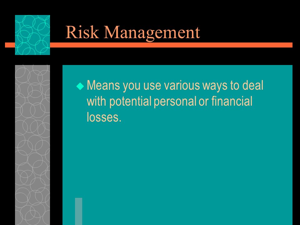 Risk Management  Means you use various ways to deal with potential personal or financial losses.