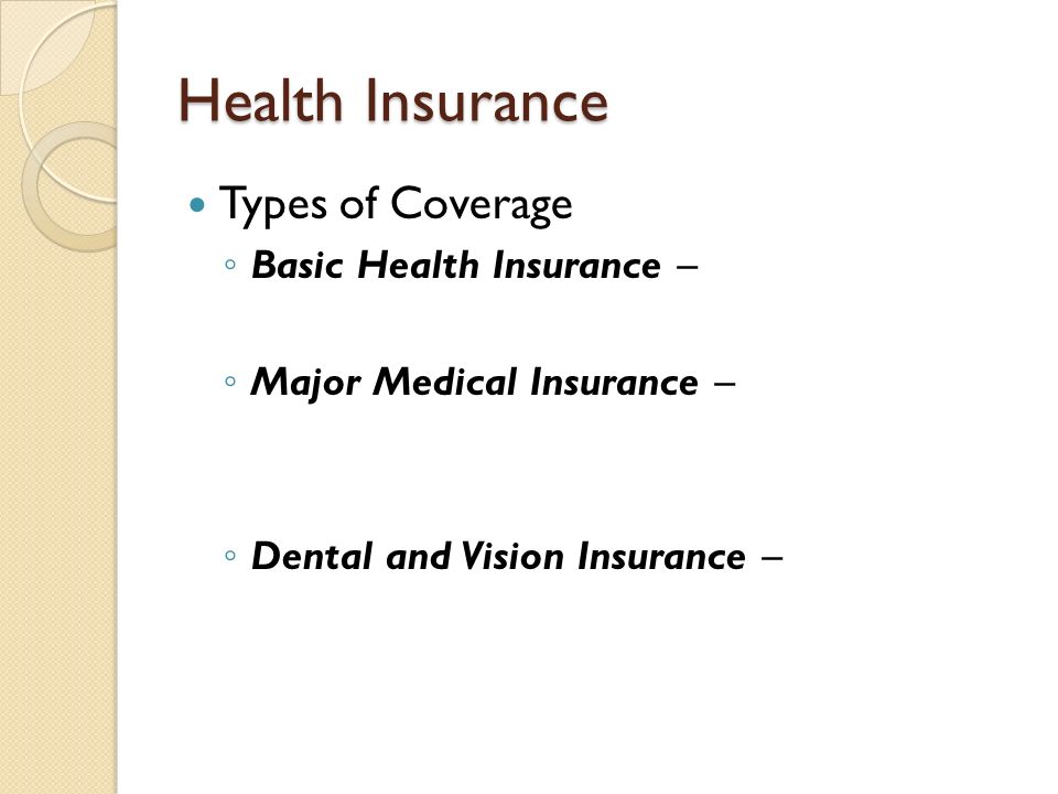Health Insurance Types of Coverage ◦ Basic Health Insurance – ◦ Major Medical Insurance – ◦ Dental and Vision Insurance –