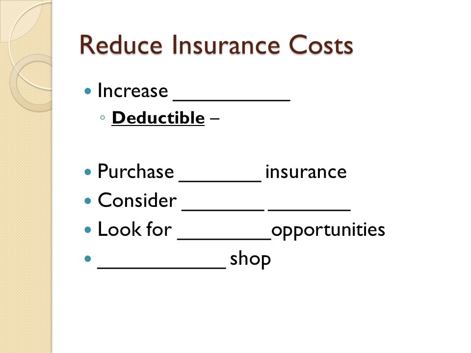 Reduce Insurance Costs Increase __________ ◦ Deductible – Purchase _______ insurance Consider _______ _______ Look for ________opportunities ___________ shop