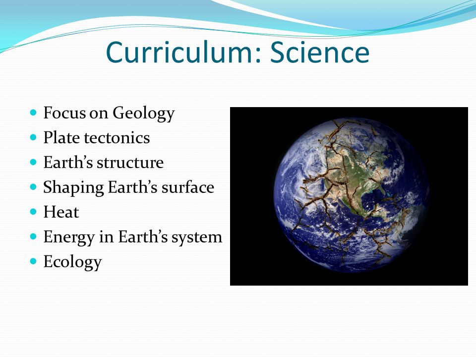 Curriculum: Science Focus on Geology Plate tectonics Earth’s structure Shaping Earth’s surface Heat Energy in Earth’s system Ecology