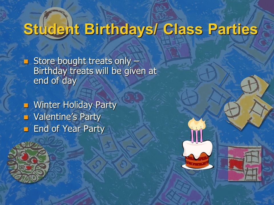 Student Birthdays/ Class Parties n Store bought treats only – Birthday treats will be given at end of day n Winter Holiday Party n Valentine’s Party n End of Year Party