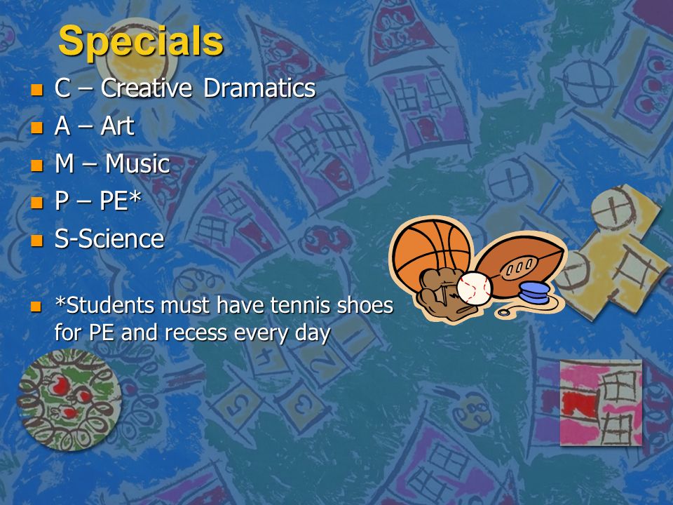 Specials n C – Creative Dramatics n A – Art n M – Music n P – PE* n S-Science n *Students must have tennis shoes for PE and recess every day