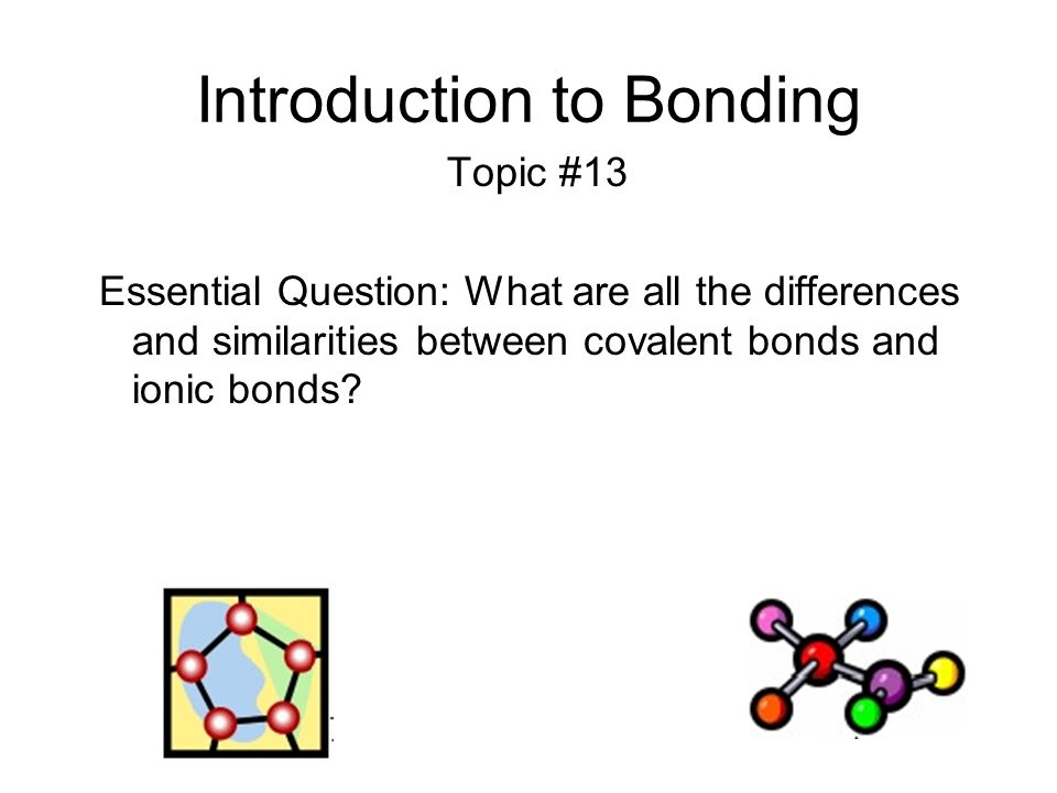 Introduction to Bonding Topic #13 Essential Question: What are all the differences and similarities between covalent bonds and ionic bonds