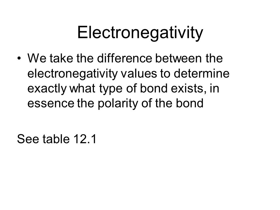 We take the difference between the electronegativity values to determine exactly what type of bond exists, in essence the polarity of the bond See table 12.1 Electronegativity