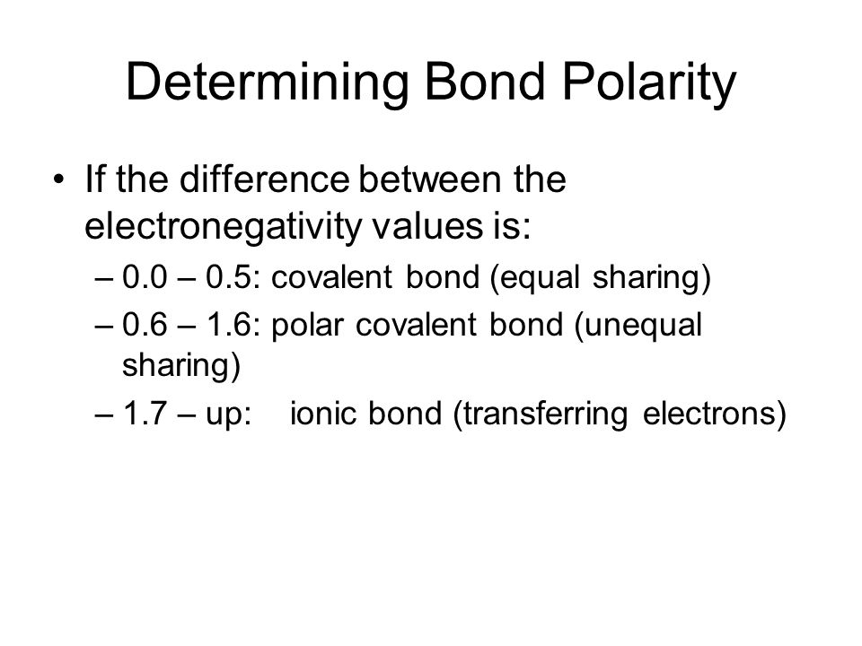 Determining Bond Polarity If the difference between the electronegativity values is: –0.0 – 0.5: covalent bond (equal sharing) –0.6 – 1.6: polar covalent bond (unequal sharing) –1.7 – up: ionic bond (transferring electrons)