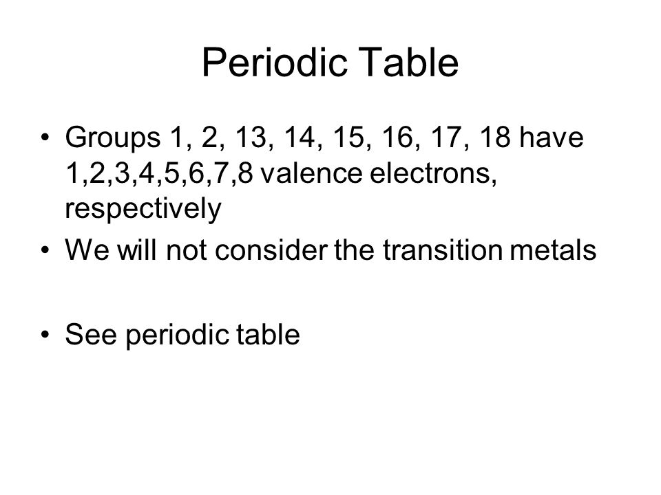 Periodic Table Groups 1, 2, 13, 14, 15, 16, 17, 18 have 1,2,3,4,5,6,7,8 valence electrons, respectively We will not consider the transition metals See periodic table