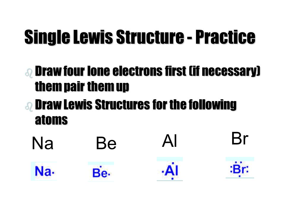 Single Lewis Structure - Practice b Draw four lone electrons first (if necessary) them pair them up b Draw Lewis Structures for the following atoms NaBe Al Br