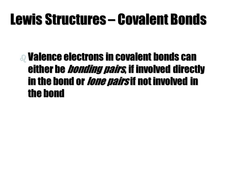 Lewis Structures – Covalent Bonds b Valence electrons in covalent bonds can either be bonding pairs, if involved directly in the bond or lone pairs if not involved in the bond