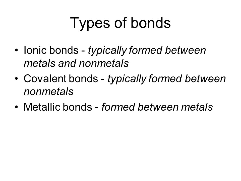 Types of bonds Ionic bonds - typically formed between metals and nonmetals Covalent bonds - typically formed between nonmetals Metallic bonds - formed between metals