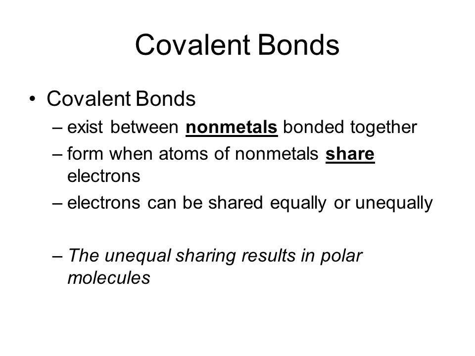 Covalent Bonds –exist between nonmetals bonded together –form when atoms of nonmetals share electrons –electrons can be shared equally or unequally –The unequal sharing results in polar molecules