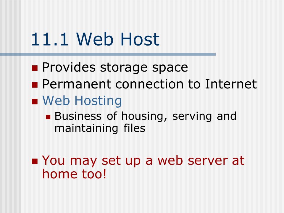 11.1 Web Host Provides storage space Permanent connection to Internet Web Hosting Business of housing, serving and maintaining files You may set up a web server at home too!