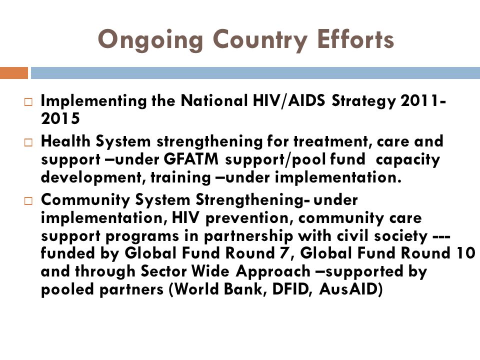 Ongoing Country Efforts  Implementing the National HIV/AIDS Strategy  Health System strengthening for treatment, care and support –under GFATM support/pool fund capacity development, training –under implementation.