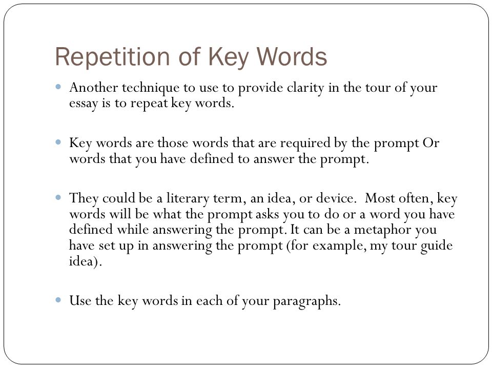Repetition of Key Words Another technique to use to provide clarity in the tour of your essay is to repeat key words.