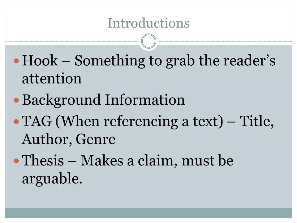 Introductions Hook – Something to grab the reader’s attention Background Information TAG (When referencing a text) – Title, Author, Genre Thesis – Makes a claim, must be arguable.