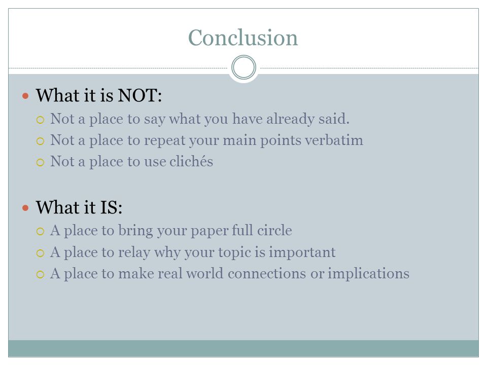 Conclusion What it is NOT:  Not a place to say what you have already said.