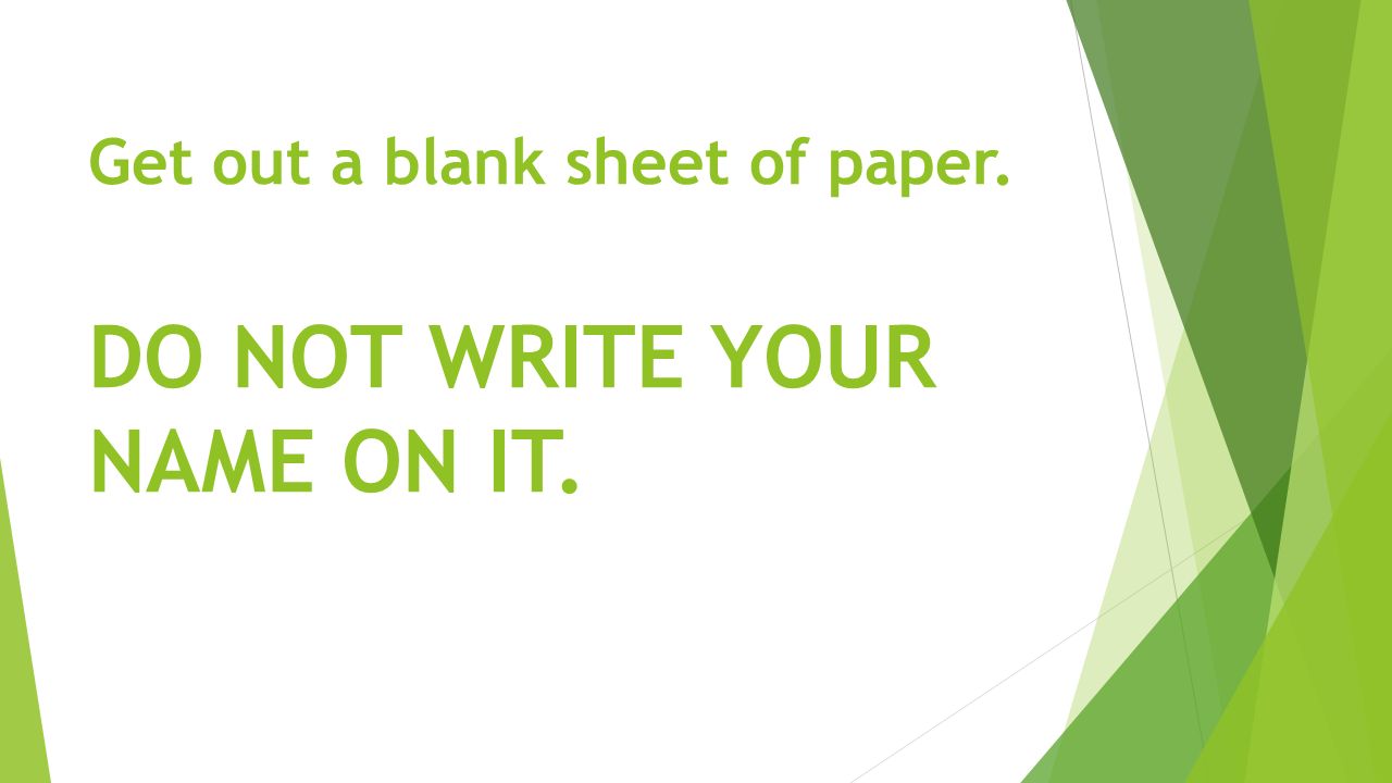 Get out a blank sheet of paper. DO NOT WRITE YOUR NAME ON IT.