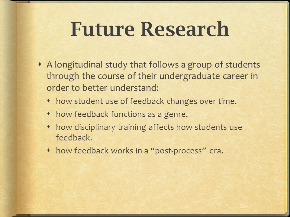 Future Research  A longitudinal study that follows a group of students through the course of their undergraduate career in order to better understand:  how student use of feedback changes over time.