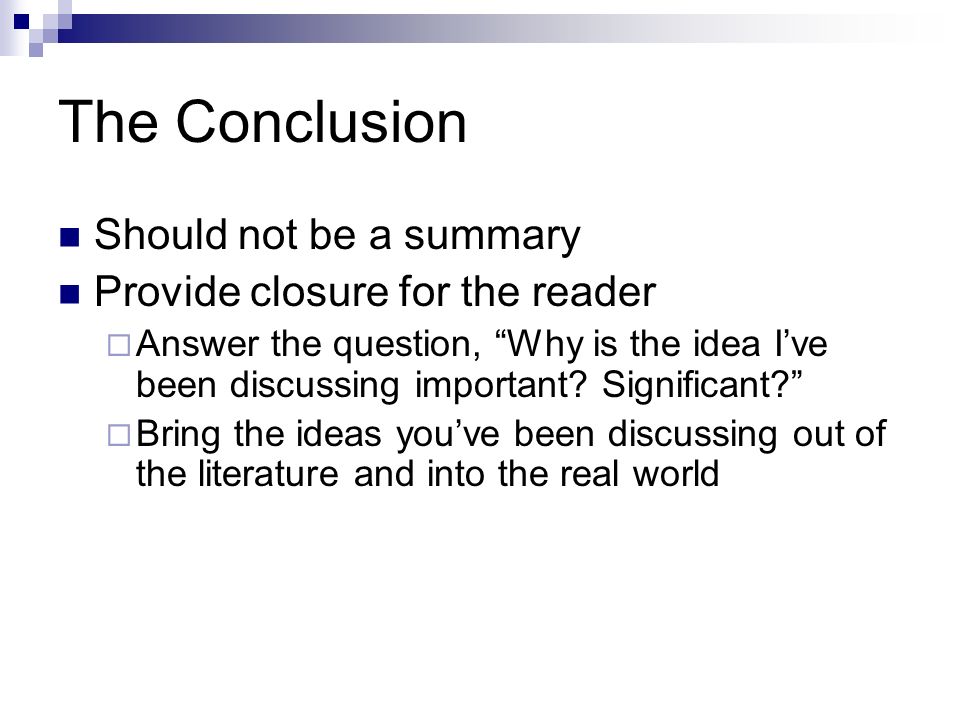 The Conclusion Should not be a summary Provide closure for the reader  Answer the question, Why is the idea I’ve been discussing important.