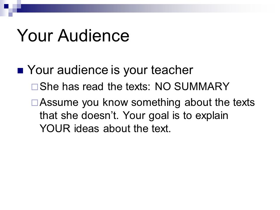 Your Audience Your audience is your teacher  She has read the texts: NO SUMMARY  Assume you know something about the texts that she doesn’t.